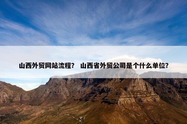 山西外贸网站流程？ 山西省外贸公司是个什么单位？