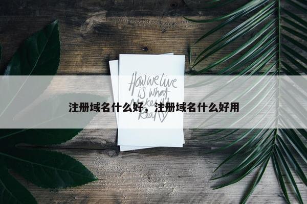 注册域名什么好，注册域名什么好用