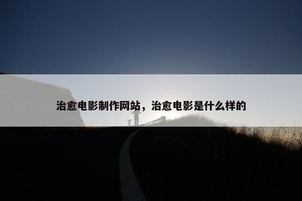 治愈电影制作网站，治愈电影是什么样的