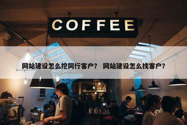 网站建设怎么挖同行客户？ 网站建设怎么找客户？
