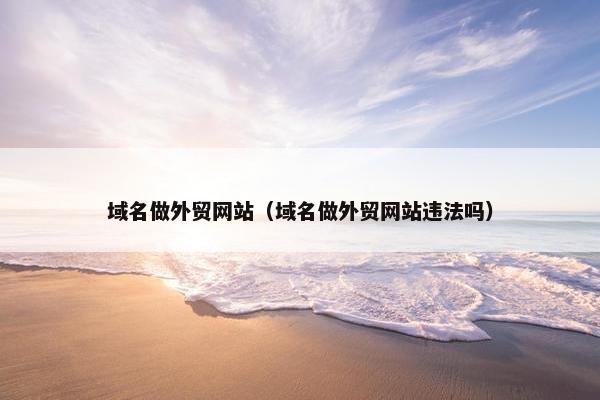 域名做外贸网站（域名做外贸网站违法吗）