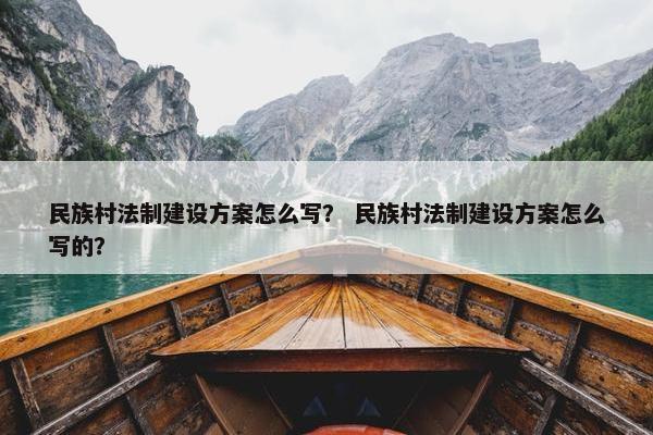 民族村法制建设方案怎么写? 民族村法制建设方案怎么写的? 民族村法制建设方案怎么写? 民族村法制建设方案怎么写的?