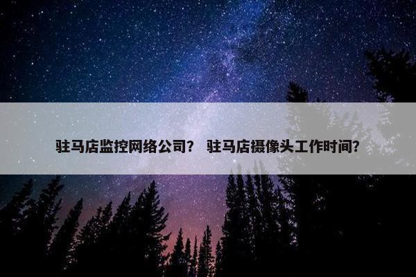 驻马店监控网络公司？ 驻马店摄像头工作时间？