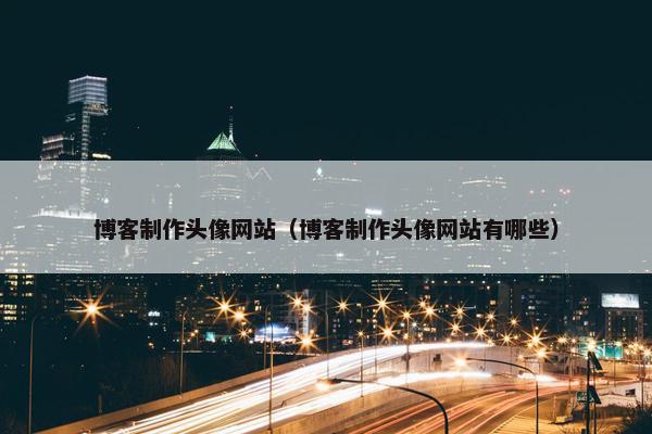 博客制作头像网站（博客制作头像网站有哪些）