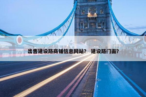 出售建设路商铺信息网站？ 建设路门面？
