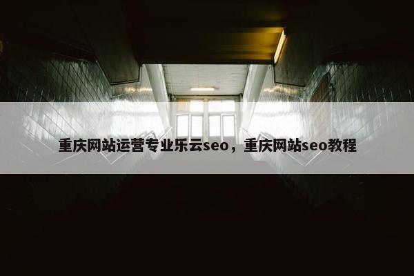 重庆网站运营专业乐云seo，重庆网站seo教程