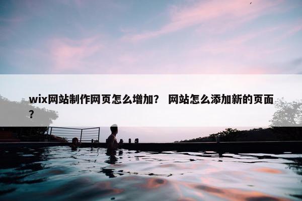 wix网站制作网页怎么增加？ 网站怎么添加新的页面？