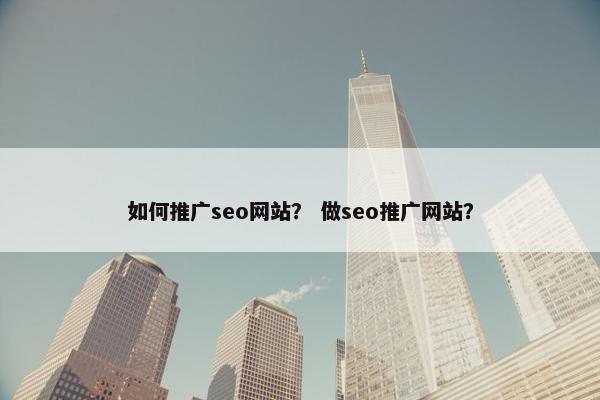如何推广seo网站？ 做seo推广网站？