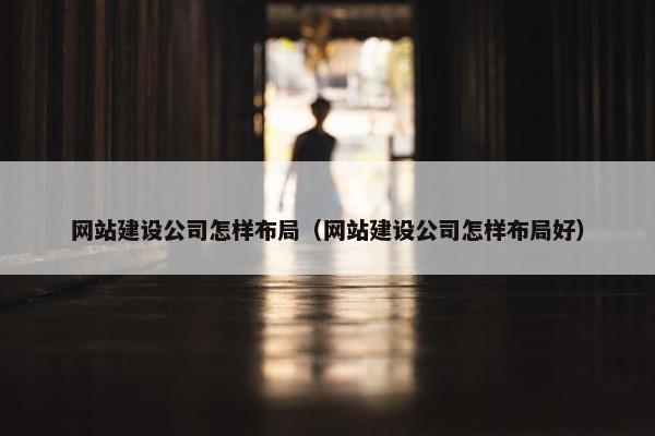 网站建设公司怎样布局（网站建设公司怎样布局好）