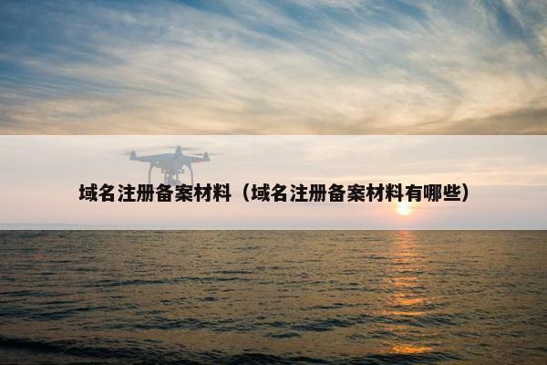 域名注册备案材料（域名注册备案材料有哪些）