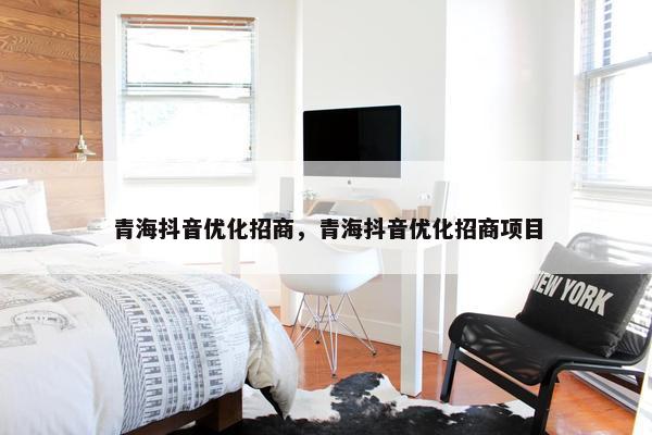 青海抖音优化招商，青海抖音优化招商项目