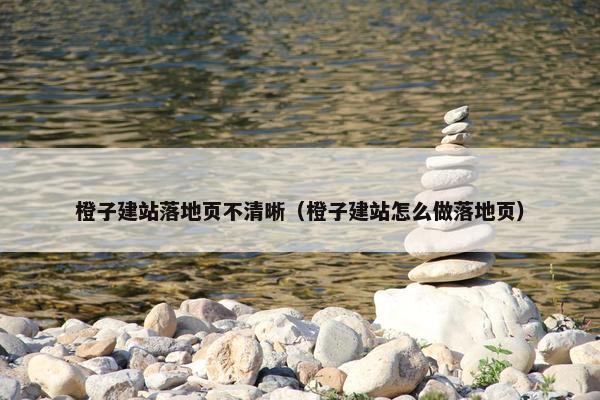 橙子建站落地页不清晰（橙子建站怎么做落地页）