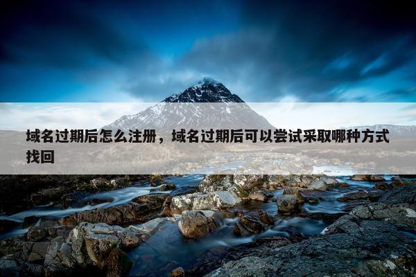 域名过期后怎么注册，域名过期后可以尝试采取哪种方式找回