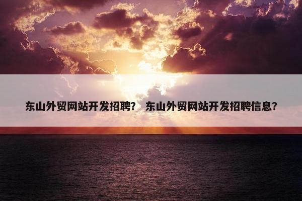 东山外贸网站开发招聘？ 东山外贸网站开发招聘信息？
