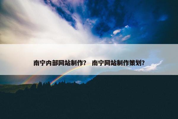 南宁内部网站制作？ 南宁网站制作策划？