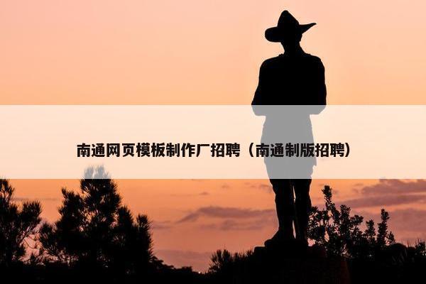 南通网页模板制作厂招聘（南通制版招聘）