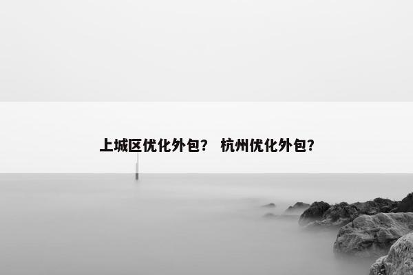 上城区优化外包？ 杭州优化外包？