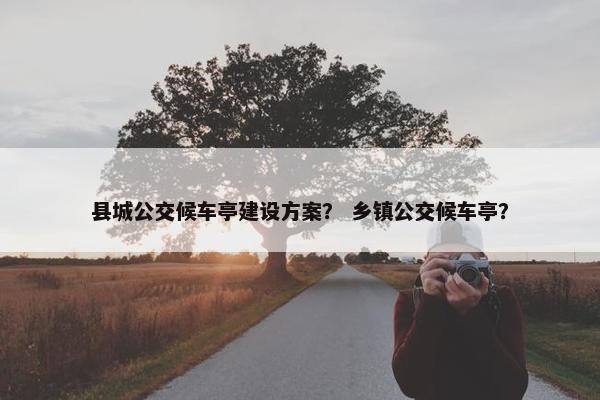 县城公交候车亭建设方案？ 乡镇公交候车亭？