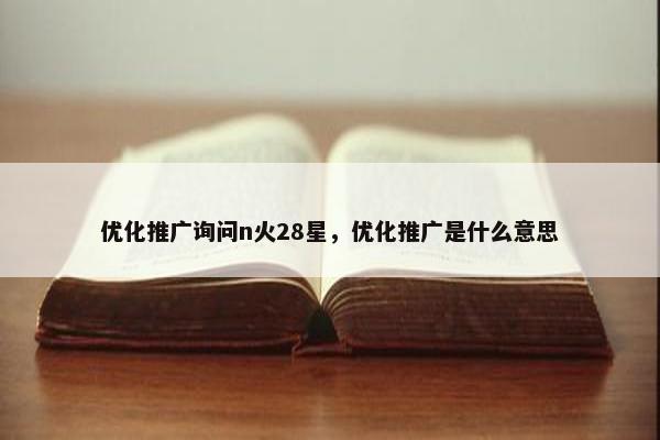 优化推广询问n火28星，优化推广是什么意思