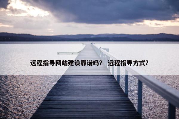 远程指导网站建设靠谱吗？ 远程指导方式？