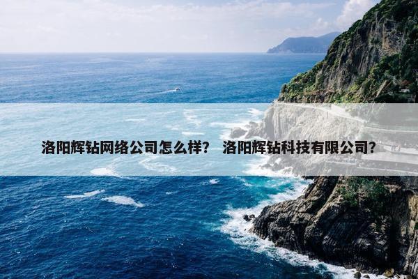 洛阳辉钻网络公司怎么样？ 洛阳辉钻科技有限公司？