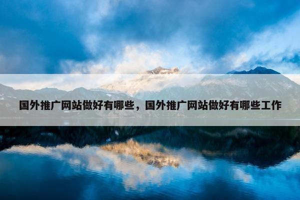 国外推广网站做好有哪些，国外推广网站做好有哪些工作