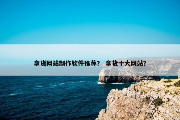 拿货网站制作软件推荐？ 拿货十大网站？