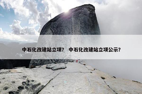 中石化改建站立项？ 中石化改建站立项公示？