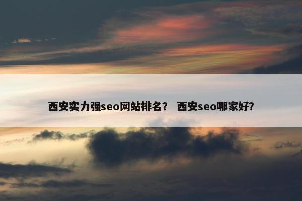西安实力强seo网站排名？ 西安seo哪家好？
