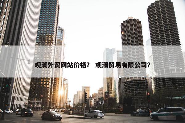 观澜外贸网站价格？ 观澜贸易有限公司？