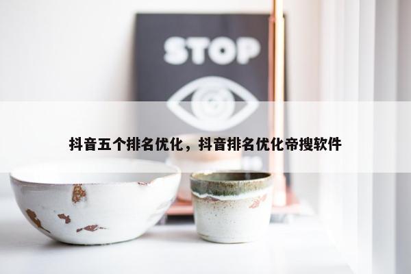 抖音五个排名优化，抖音排名优化帝搜软件