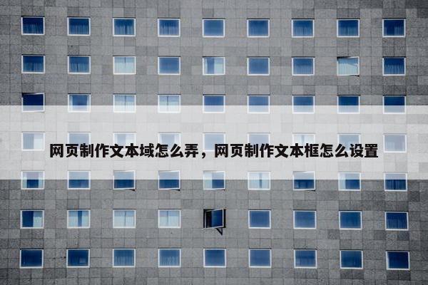 网页制作文本域怎么弄，网页制作文本框怎么设置