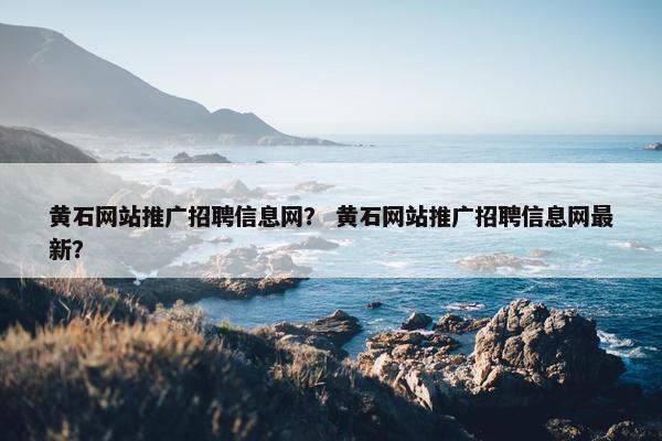 黄石网站推广招聘信息网？ 黄石网站推广招聘信息网最新？