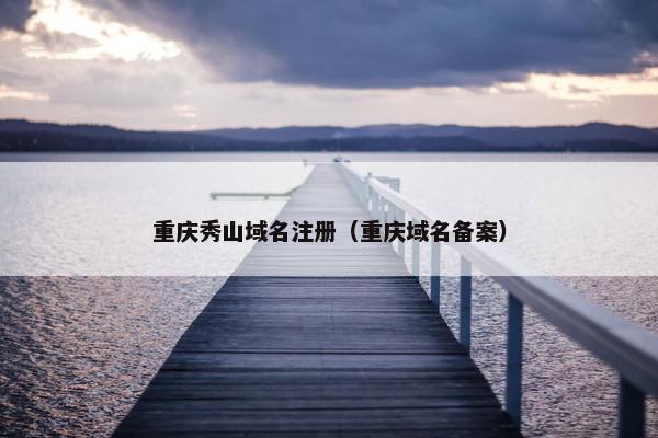 重庆秀山域名注册（重庆域名备案）