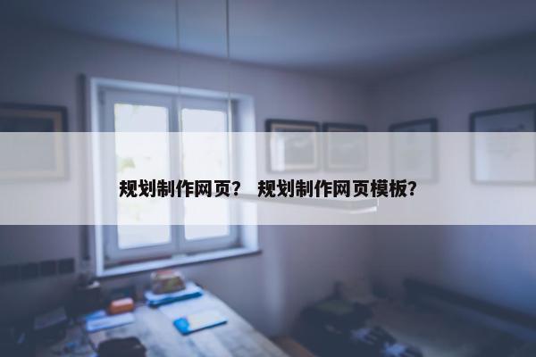 规划制作网页？ 规划制作网页模板？