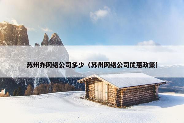 苏州办网络公司多少（苏州网络公司优惠政策）