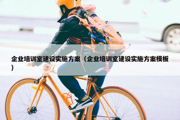 企业培训室建设实施方案（企业培训室建设实施方案模板）