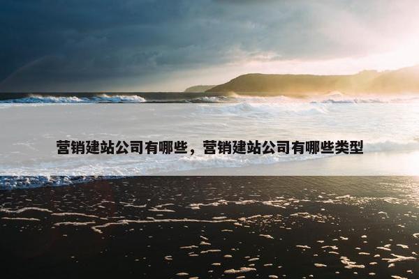 营销建站公司有哪些，营销建站公司有哪些类型