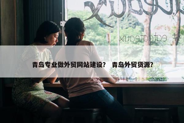 青岛专业做外贸网站建设？ 青岛外贸货源？