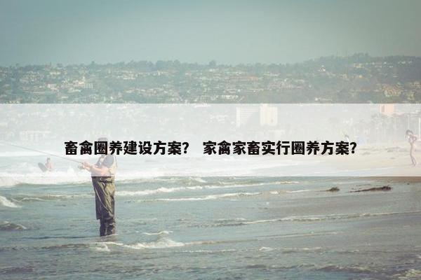 畜禽圈养建设方案？ 家禽家畜实行圈养方案？