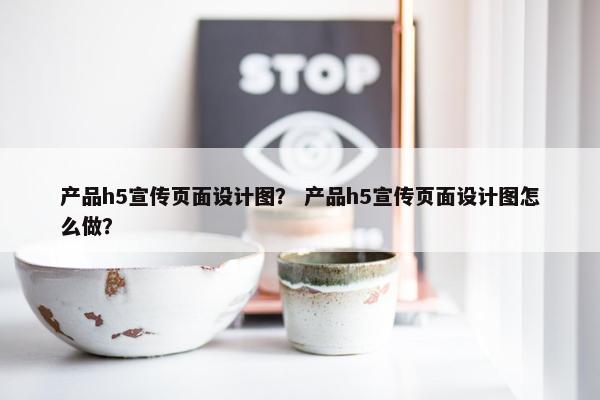 产品h5宣传页面设计图？ 产品h5宣传页面设计图怎么做？