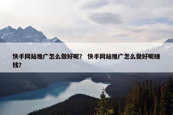 快手网站推广怎么做好呢？ 快手网站推广怎么做好呢赚钱？