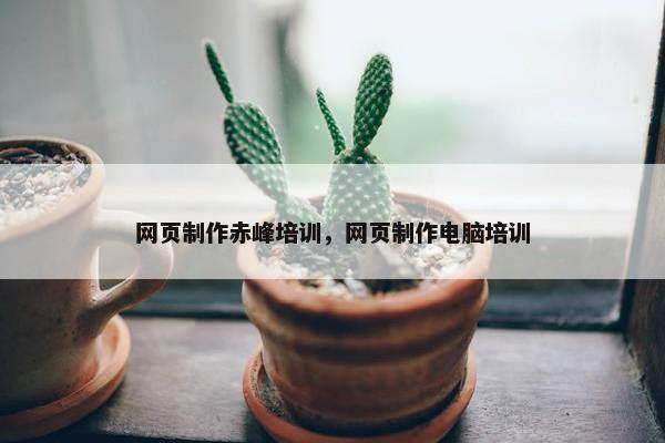 网页制作赤峰培训，网页制作电脑培训
