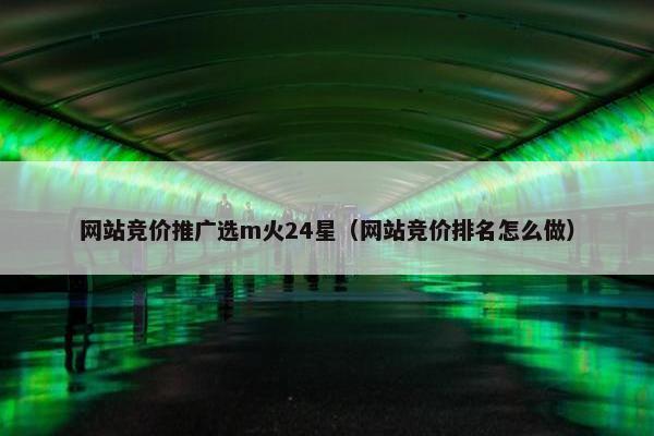 网站竞价推广选m火24星（网站竞价排名怎么做）