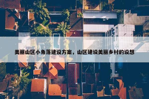 美丽山区小角落建设方案，山区建设美丽乡村的设想