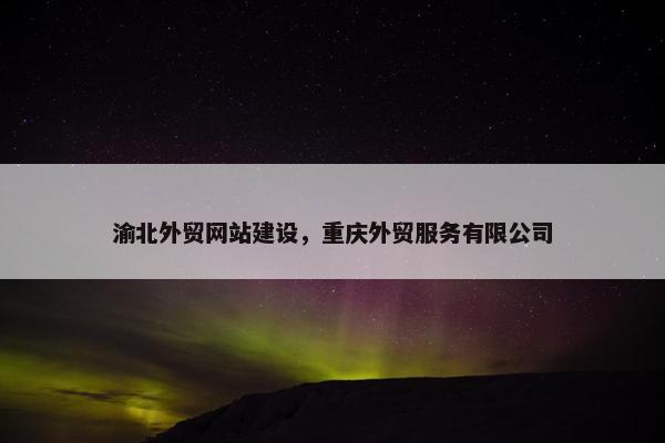 渝北外贸网站建设，重庆外贸服务有限公司