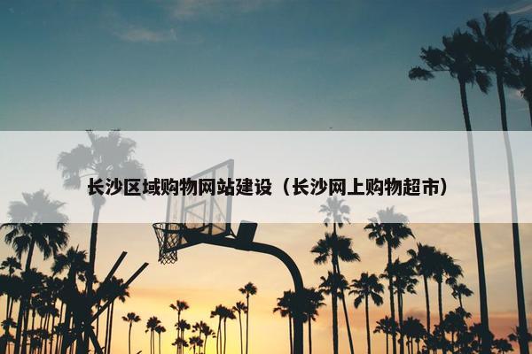 长沙区域购物网站建设（长沙网上购物超市）