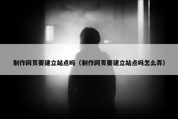 制作网页要建立站点吗（制作网页要建立站点吗怎么弄）