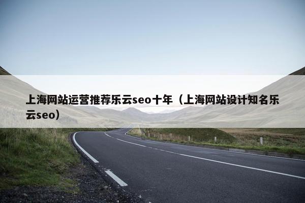 上海网站运营推荐乐云seo十年（上海网站设计知名乐云seo）