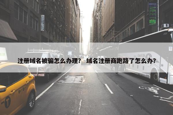 注册域名被骗怎么办理？ 域名注册商跑路了怎么办？